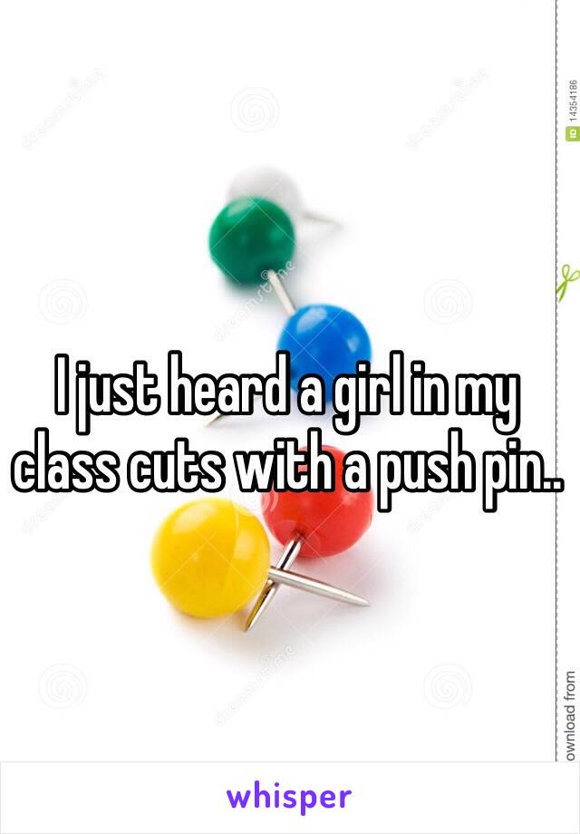 I just heard a girl in my class cuts with a push pin..