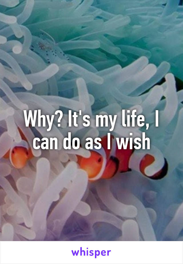 Why? It's my life, I can do as I wish