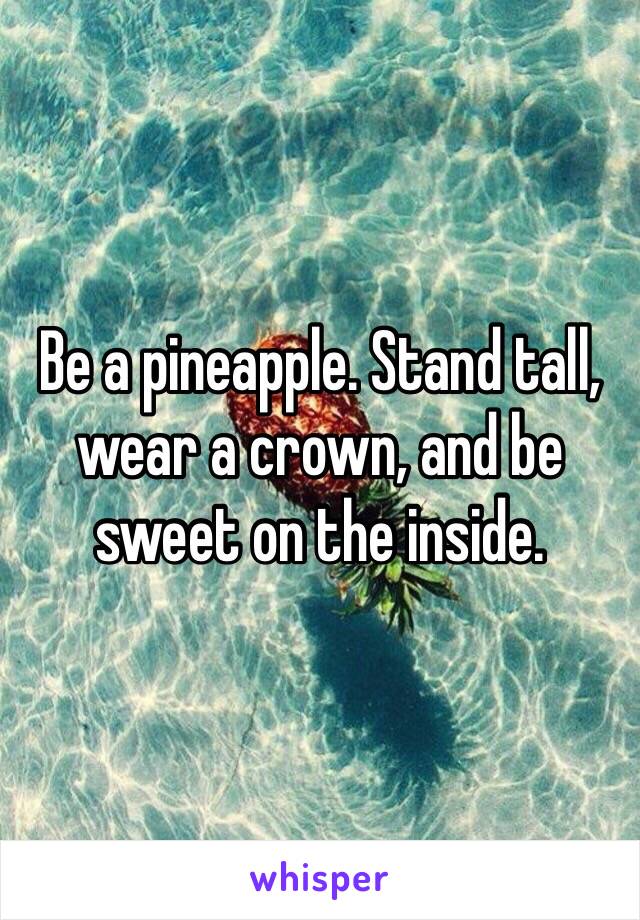 Be a pineapple. Stand tall, wear a crown, and be sweet on the inside. 