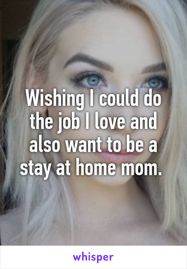 Wishing I could do the job I love and also want to be a stay at home mom. 