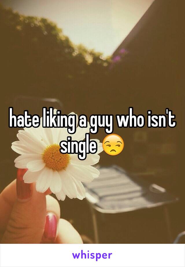 hate liking a guy who isn't single 😒