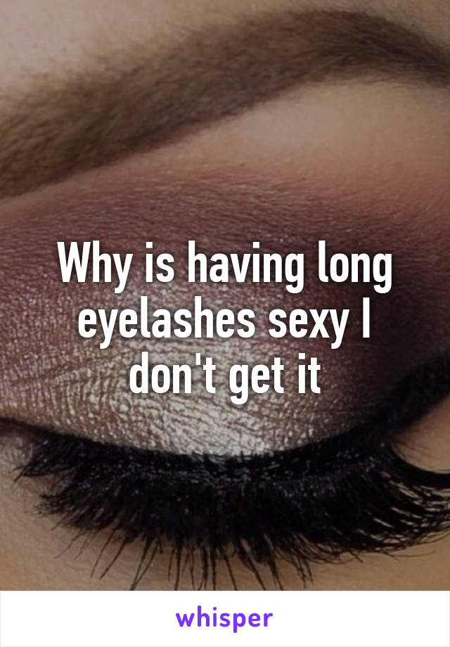 Why is having long eyelashes sexy I don't get it