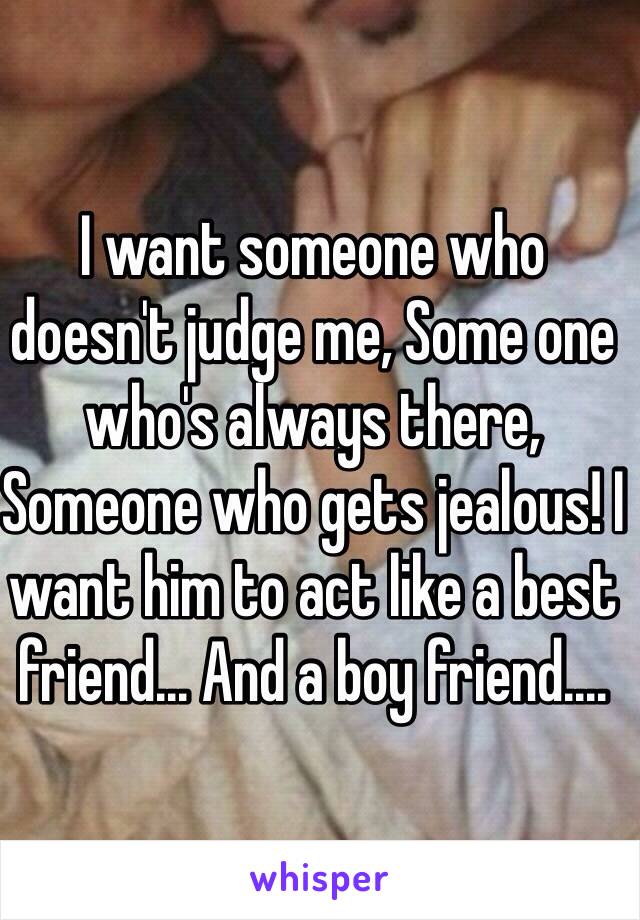 I want someone who doesn't judge me, Some one who's always there, Someone who gets jealous! I want him to act like a best friend... And a boy friend....
