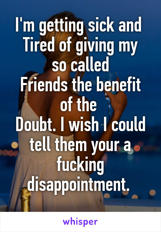 I'm getting sick and 
Tired of giving my so called
Friends the benefit of the 
Doubt. I wish I could tell them your a fucking disappointment. 
