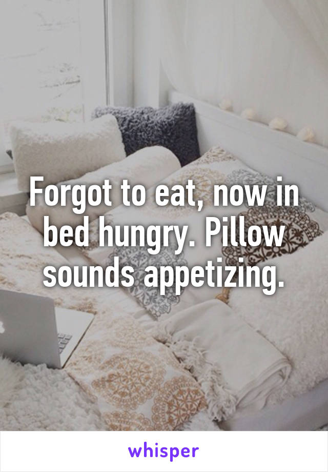 Forgot to eat, now in bed hungry. Pillow sounds appetizing.