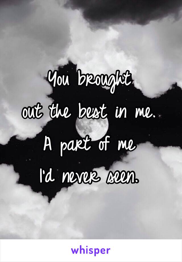 You brought 
out the best in me. 
A part of me 
I'd never seen. 