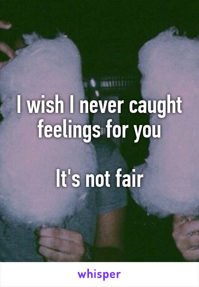 I wish I never caught feelings for you

It's not fair