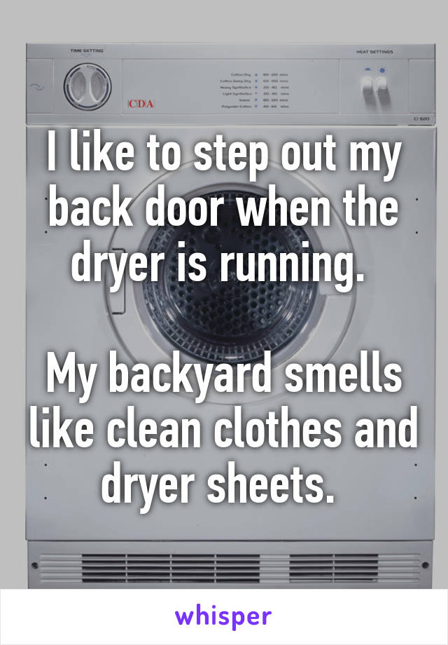 I like to step out my back door when the dryer is running. 

My backyard smells like clean clothes and dryer sheets. 