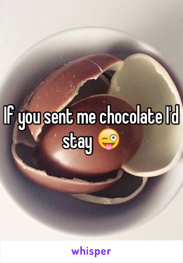 If you sent me chocolate I'd stay 😜