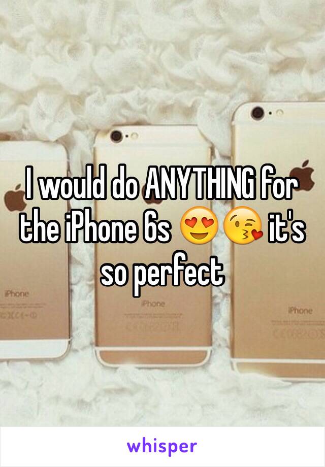 I would do ANYTHING for the iPhone 6s 😍😘 it's so perfect