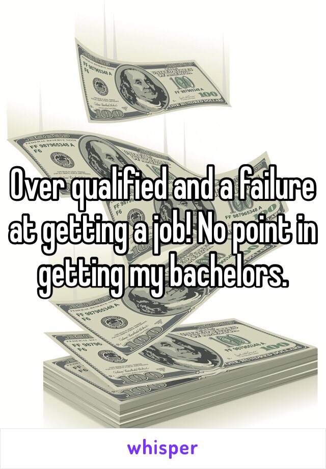 Over qualified and a failure at getting a job! No point in getting my bachelors. 