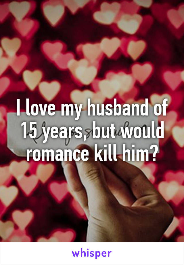 I love my husband of 15 years, but would romance kill him?