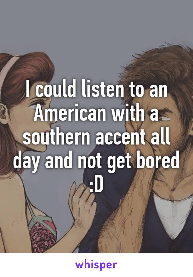 I could listen to an American with a southern accent all day and not get bored :D