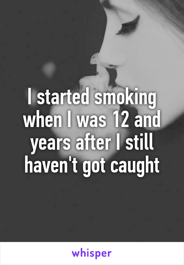 I started smoking when I was 12 and years after I still haven't got caught