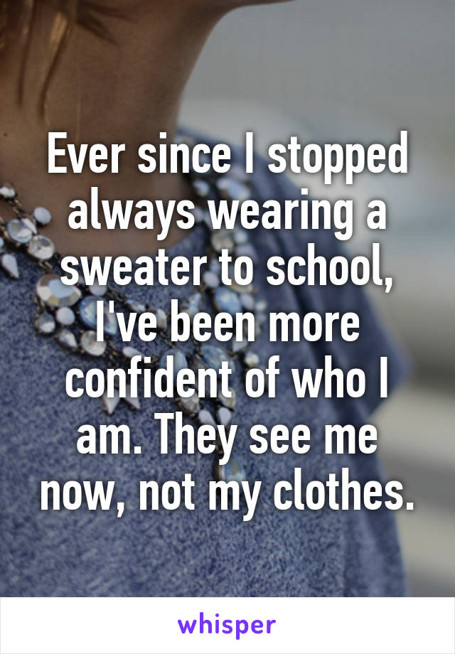 Ever since I stopped always wearing a sweater to school, I've been more confident of who I am. They see me now, not my clothes.