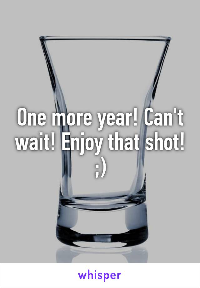 One more year! Can't wait! Enjoy that shot! ;)