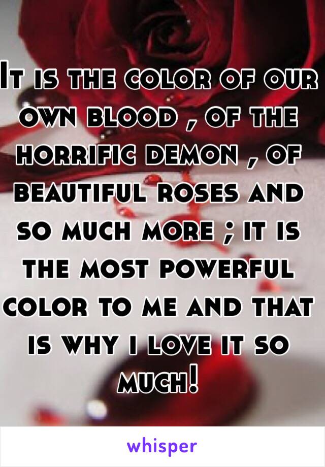 It is the color of our own blood , of the horrific demon , of beautiful roses and so much more ; it is the most powerful color to me and that is why i love it so much!