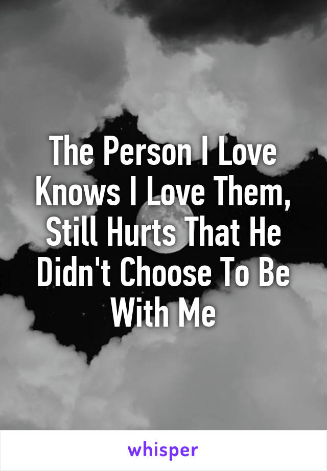 The Person I Love Knows I Love Them, Still Hurts That He Didn't Choose To Be With Me