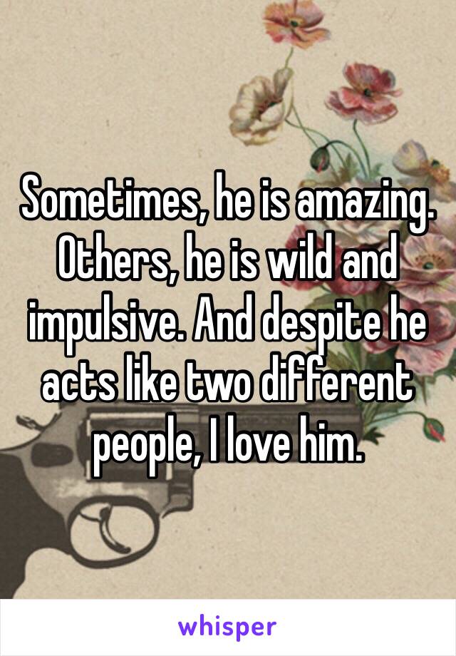 Sometimes, he is amazing. Others, he is wild and impulsive. And despite he acts like two different people, I love him.