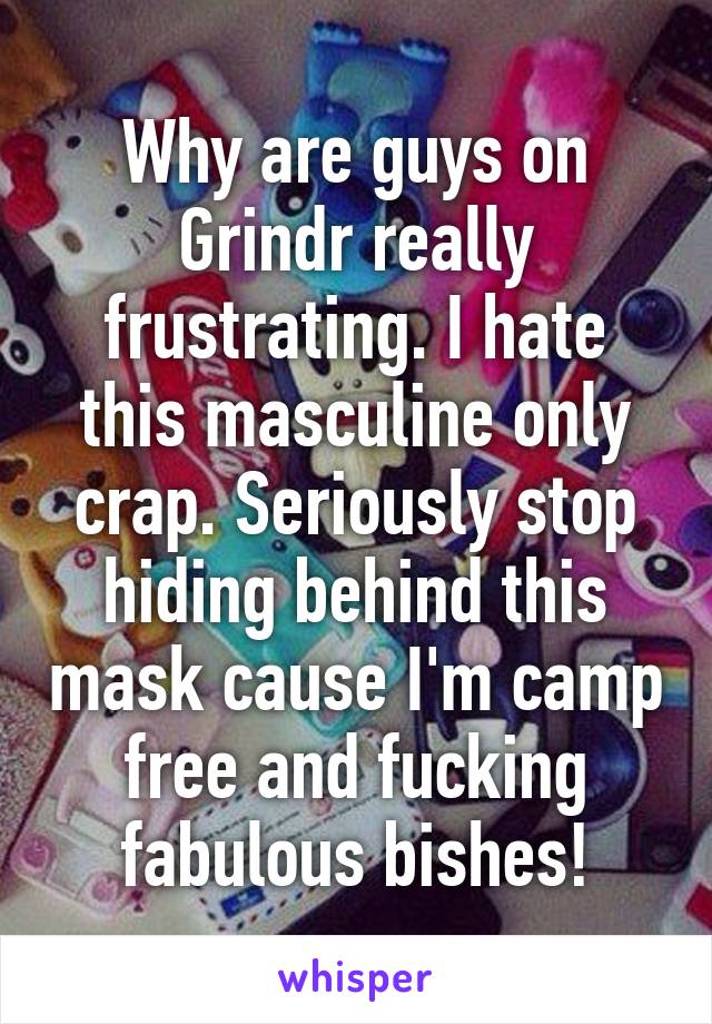 Why are guys on Grindr really frustrating. I hate this masculine only crap. Seriously stop hiding behind this mask cause I'm camp free and fucking fabulous bishes!