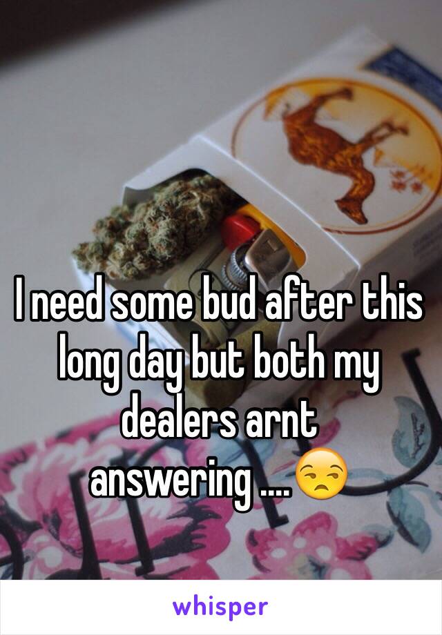 I need some bud after this long day but both my dealers arnt answering ....😒