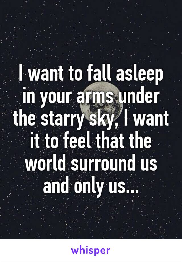 I want to fall asleep in your arms under the starry sky, I want it to feel that the world surround us and only us...