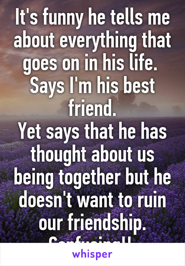 It's funny he tells me about everything that goes on in his life. 
Says I'm his best friend.
Yet says that he has thought about us being together but he doesn't want to ruin our friendship. Confusing!! 