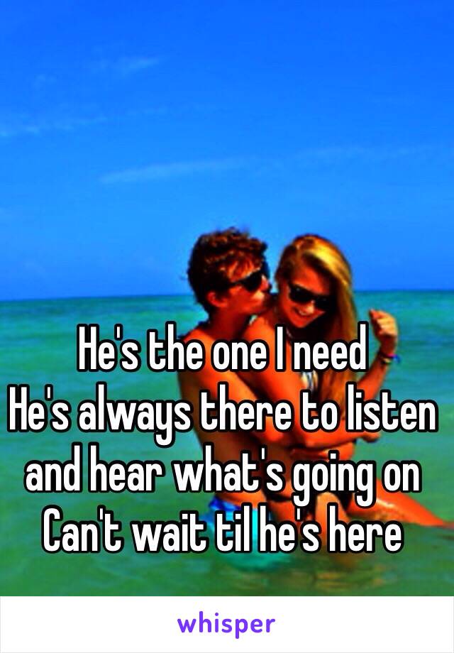 He's the one I need 
He's always there to listen and hear what's going on 
Can't wait til he's here 