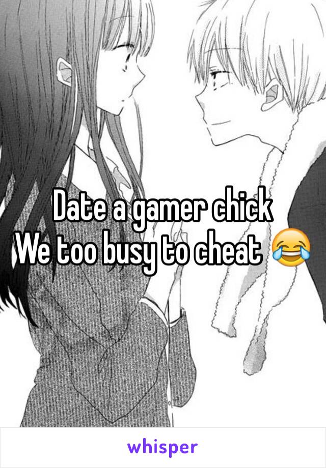 Date a gamer chick
We too busy to cheat 😂