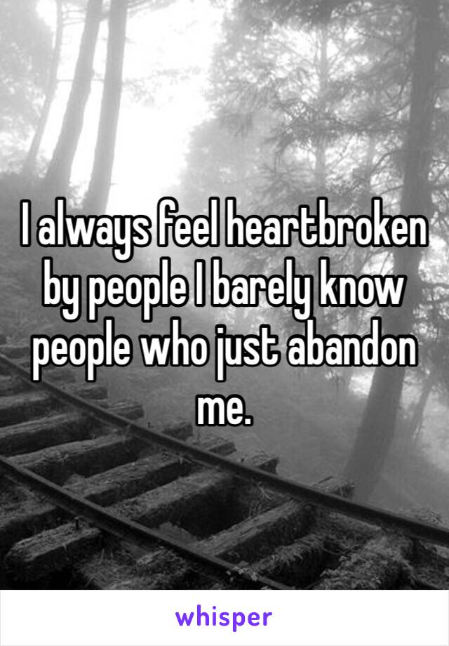 I always feel heartbroken by people I barely know people who just abandon me. 