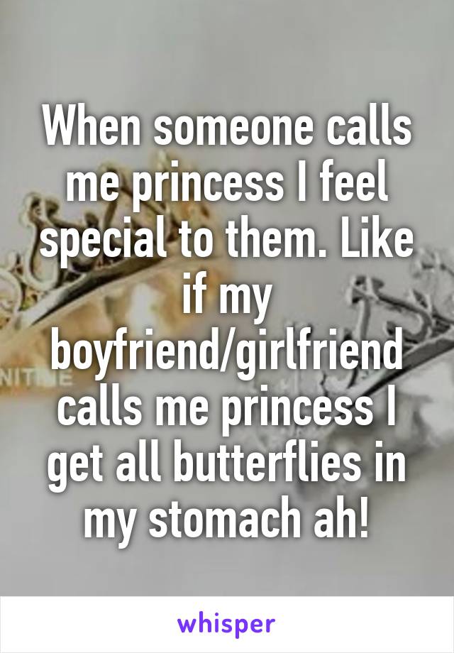 When someone calls me princess I feel special to them. Like if my boyfriend/girlfriend calls me princess I get all butterflies in my stomach ah!