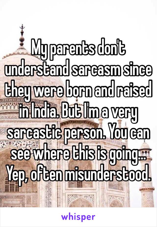 My parents don't understand sarcasm since they were born and raised in India. But I'm a very sarcastic person. You can see where this is going... Yep, often misunderstood. 