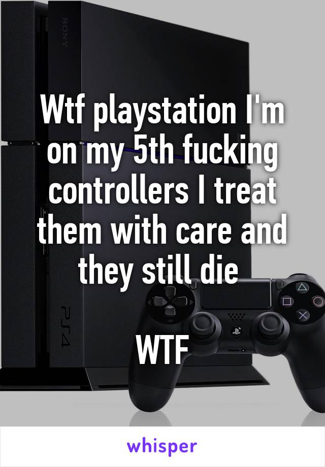 Wtf playstation I'm on my 5th fucking controllers I treat them with care and they still die 

WTF