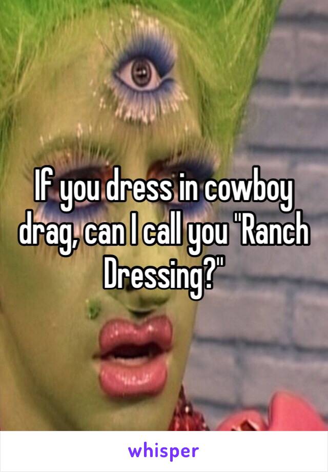 If you dress in cowboy drag, can I call you "Ranch Dressing?"