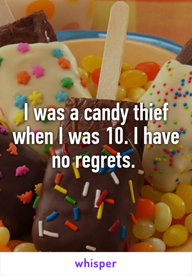 I was a candy thief when I was 10. I have no regrets. 