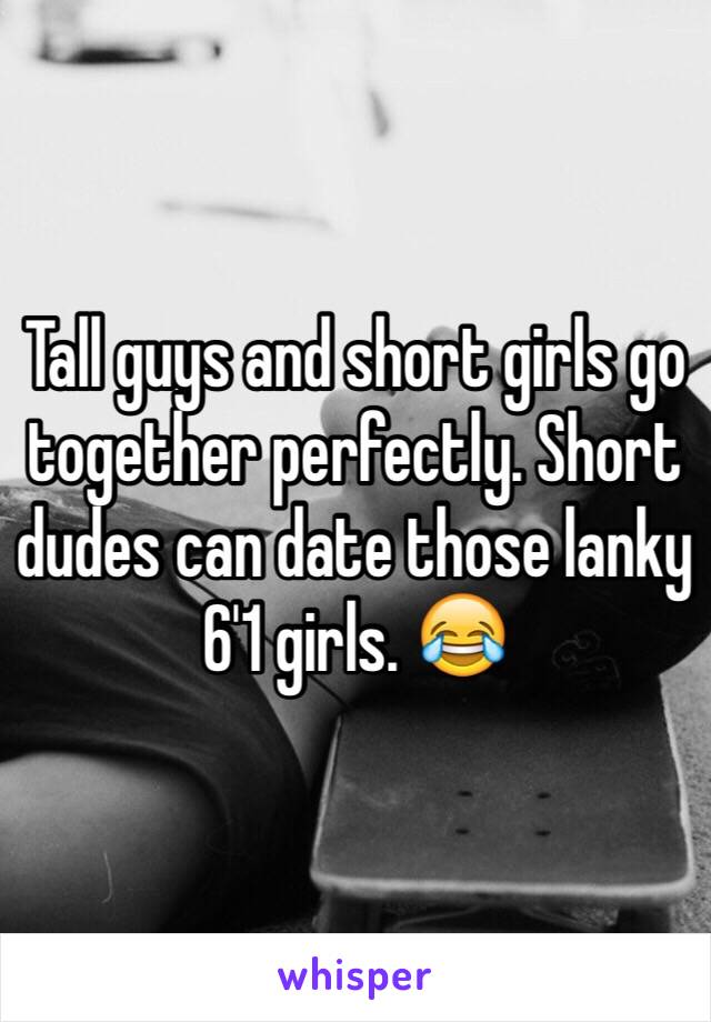 Tall guys and short girls go together perfectly. Short dudes can date those lanky 6'1 girls. 😂