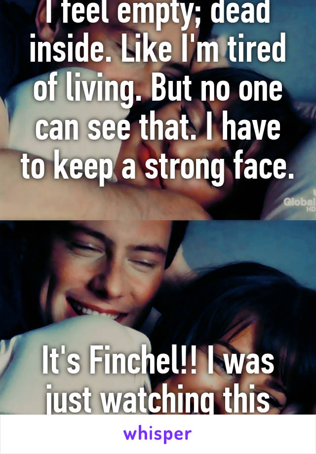 I feel empty; dead inside. Like I'm tired of living. But no one can see that. I have to keep a strong face. 



It's Finchel!! I was just watching this show!