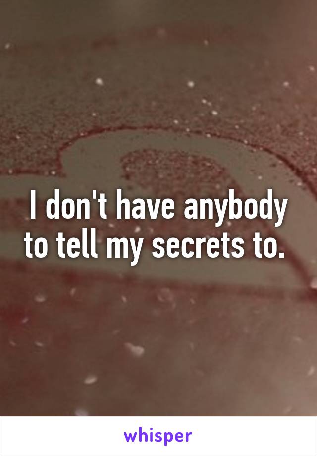 I don't have anybody to tell my secrets to. 