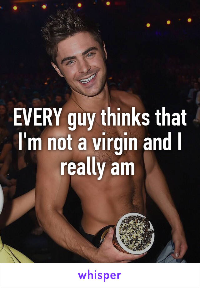 EVERY guy thinks that I'm not a virgin and I really am 