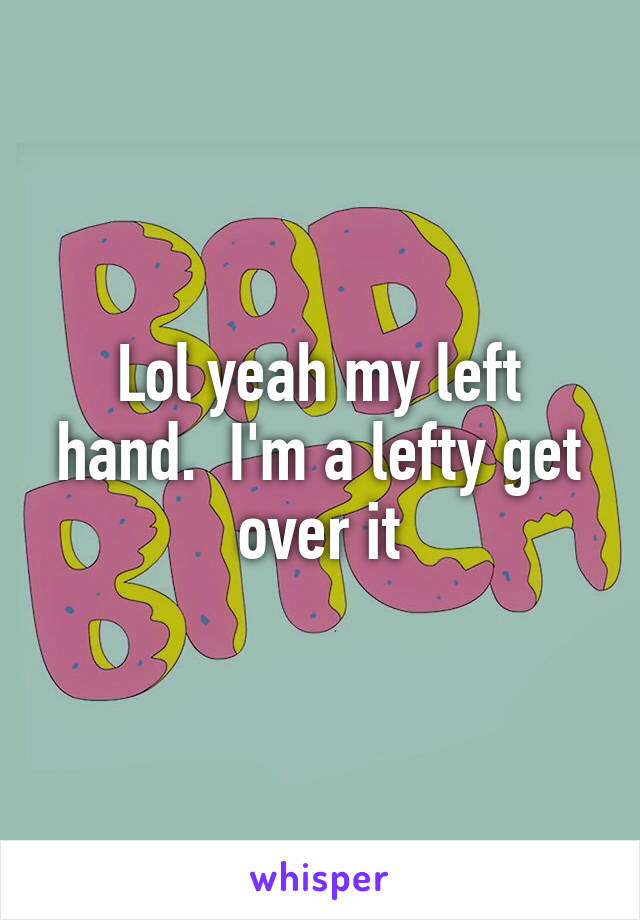 Lol yeah my left hand.  I'm a lefty get over it