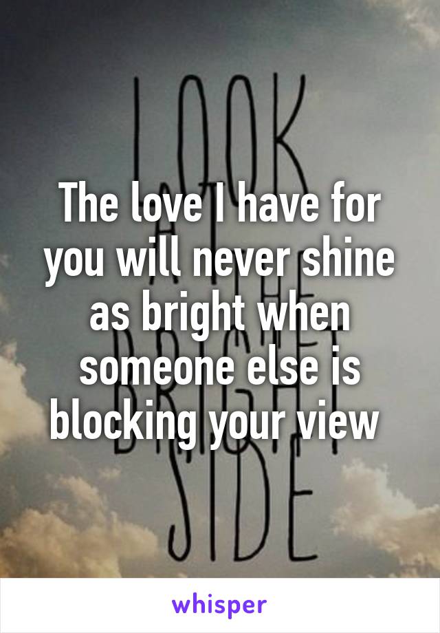 The love I have for you will never shine as bright when someone else is blocking your view 