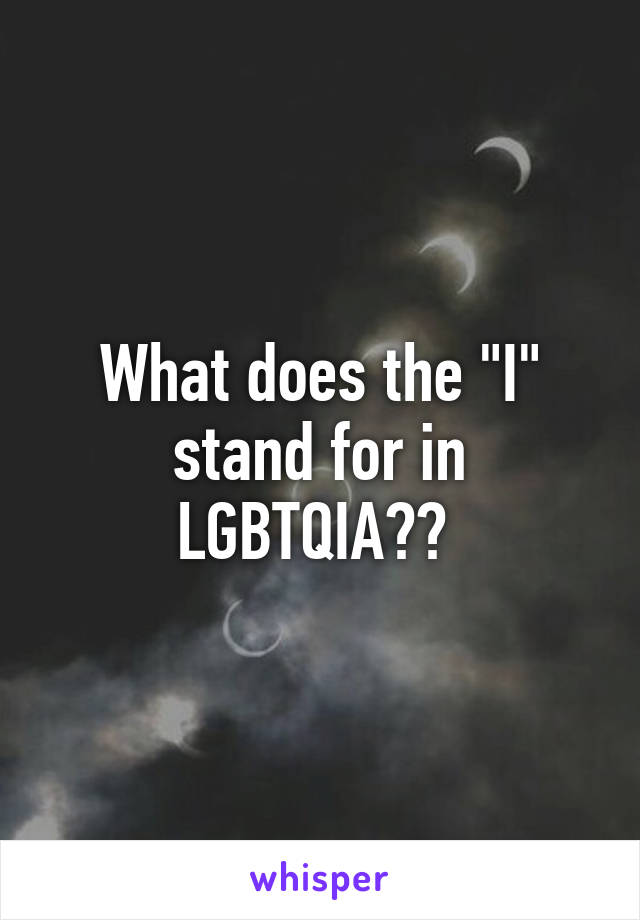 What does the "I" stand for in LGBTQIA?? 