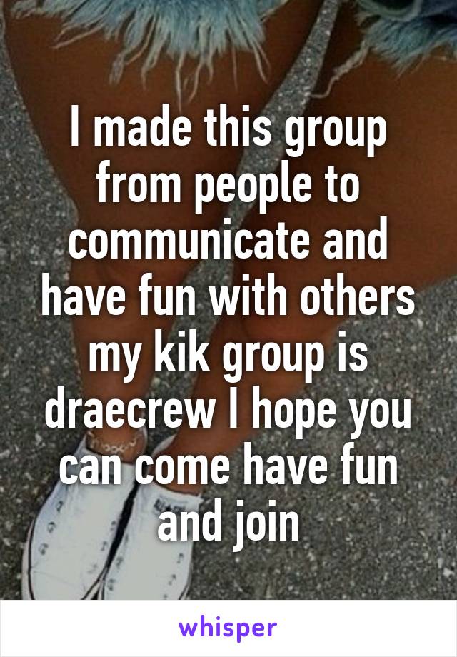 I made this group from people to communicate and have fun with others my kik group is draecrew I hope you can come have fun and join