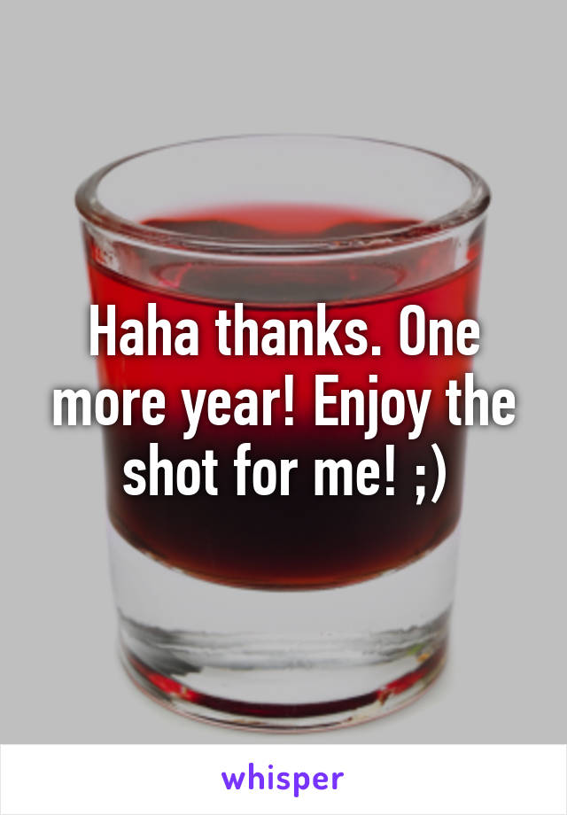 Haha thanks. One more year! Enjoy the shot for me! ;)