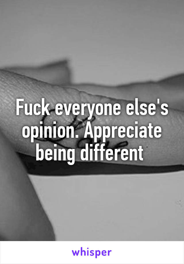 Fuck everyone else's opinion. Appreciate being different 