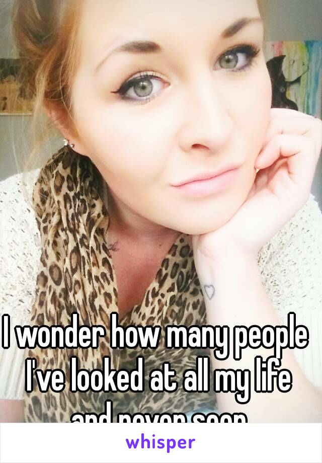 I wonder how many people I've looked at all my life and never seen