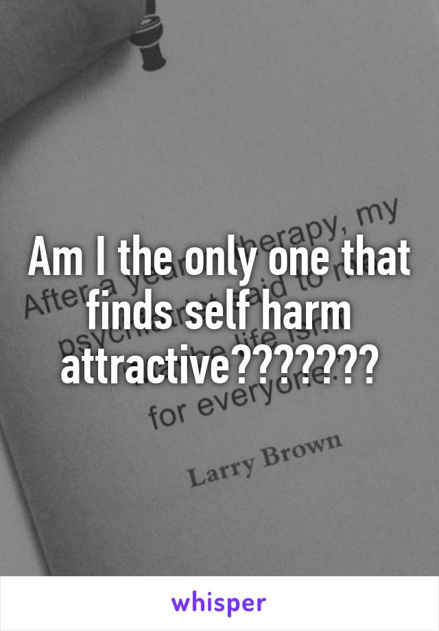 Am I the only one that finds self harm attractive???????