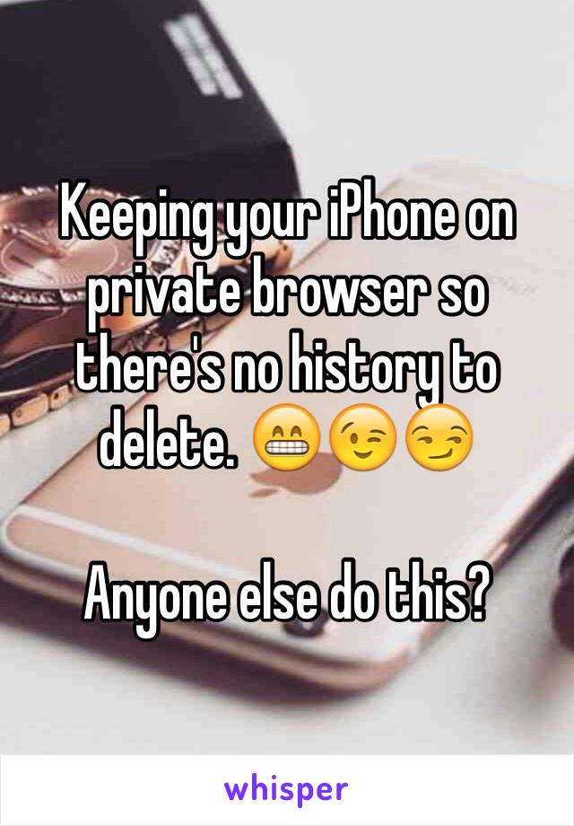 Keeping your iPhone on private browser so there's no history to delete. 😁😉😏

Anyone else do this?