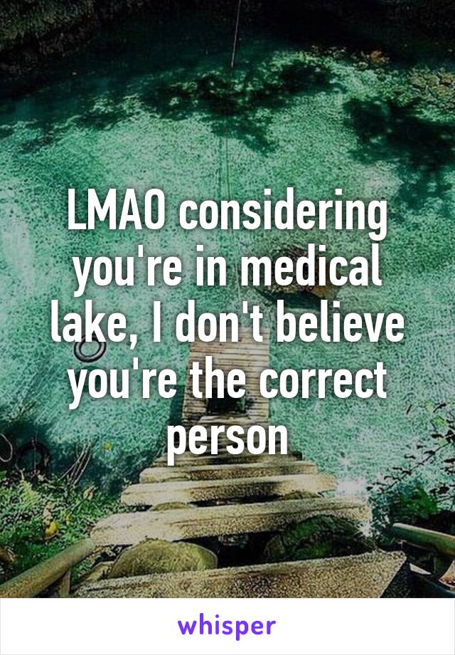 LMAO considering you're in medical lake, I don't believe you're the correct person