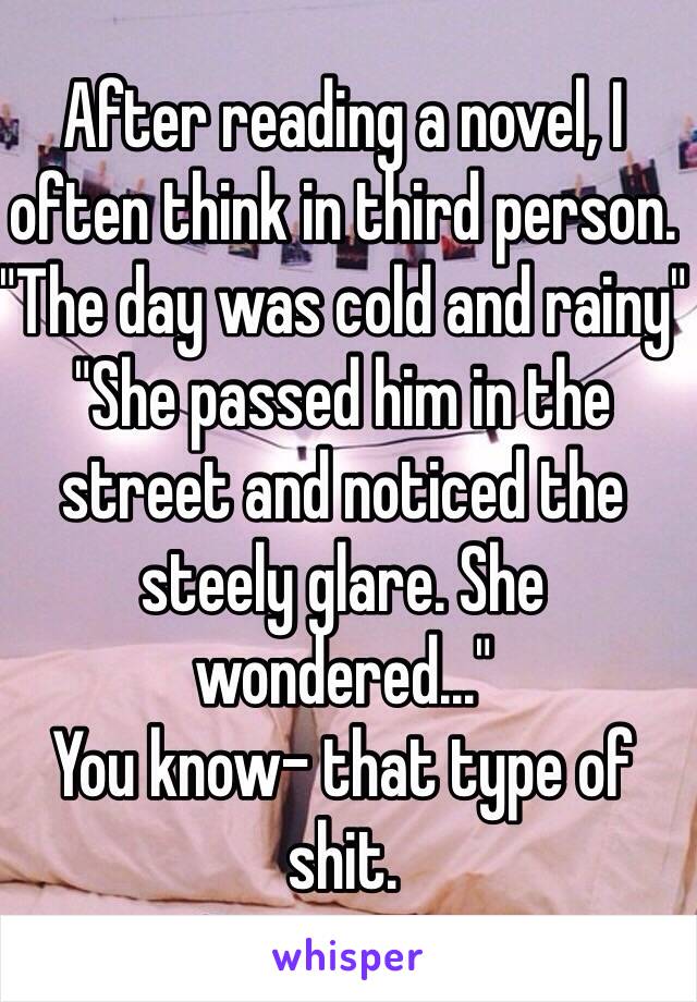 After reading a novel, I often think in third person.  "The day was cold and rainy" "She passed him in the street and noticed the steely glare. She wondered..." 
You know- that type of shit. 